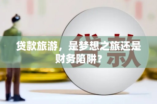 海东贷款旅游，是梦想之旅还是财务陷阱？