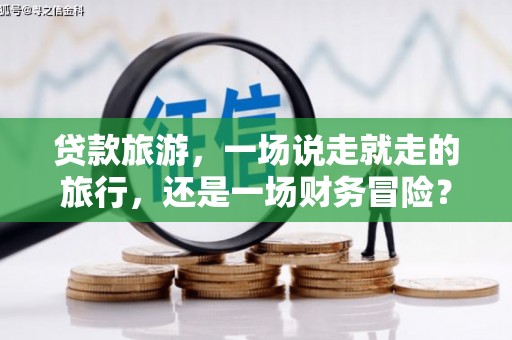 海东贷款旅游，一场说走就走的旅行，还是一场财务冒险？