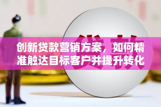 海东创新贷款营销方案，如何精准触达目标客户并提升转化率
