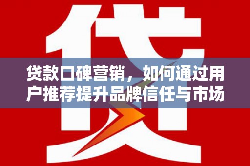 海东贷款口碑营销，如何通过用户推荐提升品牌信任与市场份额
