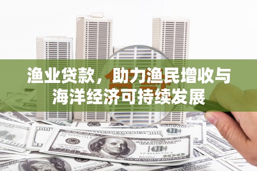 海东渔业贷款，助力渔民增收与海洋经济可持续发展