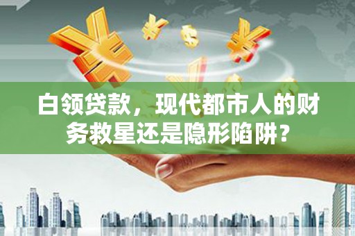海东白领贷款，现代都市人的财务救星还是隐形陷阱？