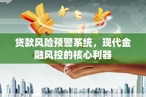 海东贷款风险预警系统,现代金融风控的核心利器 海东贷款风险预警系统,现代金融风控的核心利器