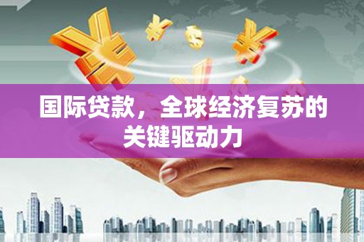 海东国际贷款，全球经济复苏的关键驱动力