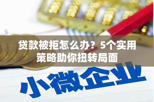 海东贷款被拒怎么办？5个实用策略助你扭转局面