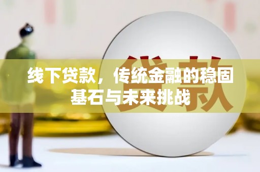 海东线下贷款，传统金融的稳固基石与未来挑战