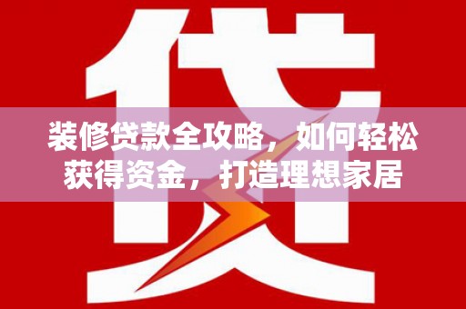 海东装修贷款全攻略，如何轻松获得资金，打造理想家居