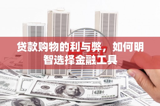 海东贷款购物的利与弊，如何明智选择金融工具