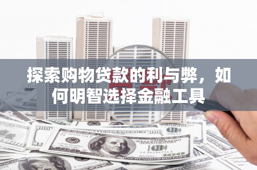 海东探索购物贷款的利与弊，如何明智选择金融工具