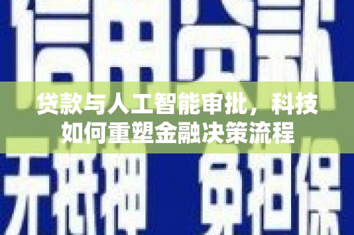 海东贷款与人工智能审批，科技如何重塑金融决策流程