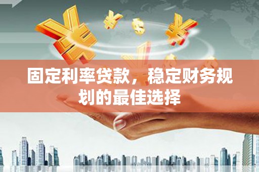 海东固定利率贷款，稳定财务规划的最佳选择