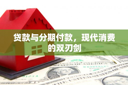 海东贷款与分期付款，现代消费的双刃剑