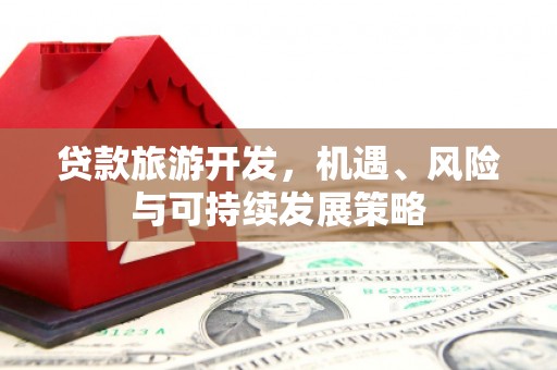 海东贷款旅游开发，机遇、风险与可持续发展策略