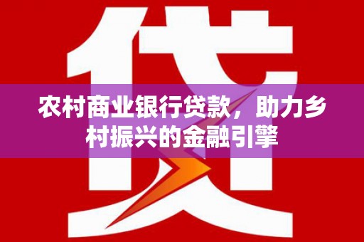 海东农村商业银行贷款，助力乡村振兴的金融引擎