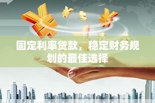 海东固定利率贷款，稳定财务规划的最佳选择