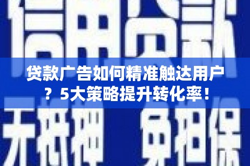 海东贷款广告如何精准触达用户？5大策略提升转化率！