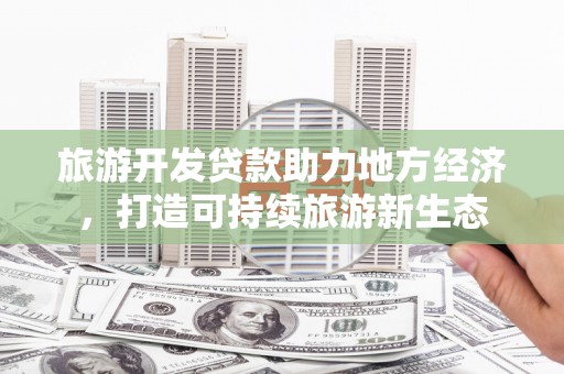 海东旅游开发贷款助力地方经济，打造可持续旅游新生态