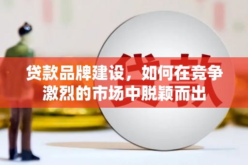海东贷款品牌建设，如何在竞争激烈的市场中脱颖而出