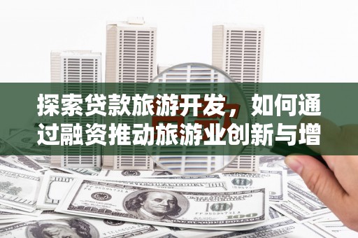 海东探索贷款旅游开发，如何通过融资推动旅游业创新与增长