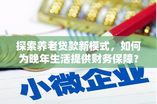 海东探索养老贷款新模式，如何为晚年生活提供财务保障？