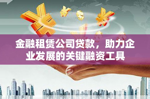 海东金融租赁公司贷款，助力企业发展的关键融资工具