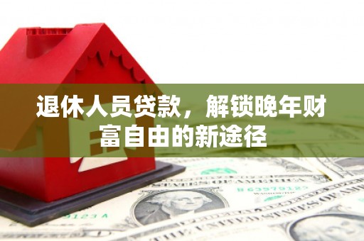 海东退休人员贷款，解锁晚年财富自由的新途径