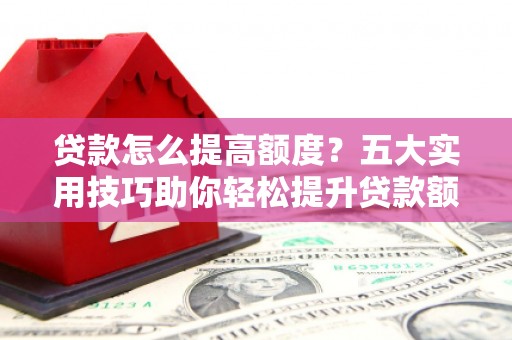 海东贷款怎么提高额度？五大实用技巧助你轻松提升贷款额度