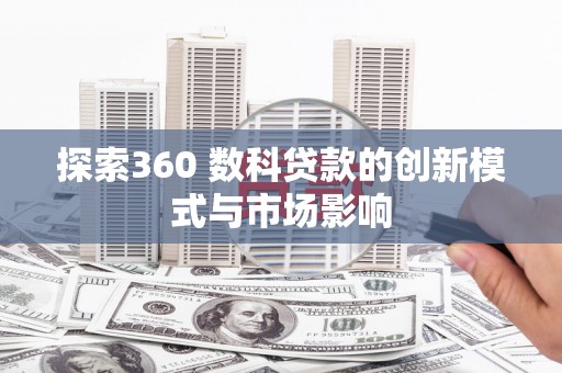 海东探索360 数科贷款的创新模式与市场影响