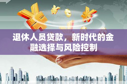 海东退休人员贷款，新时代的金融选择与风险控制