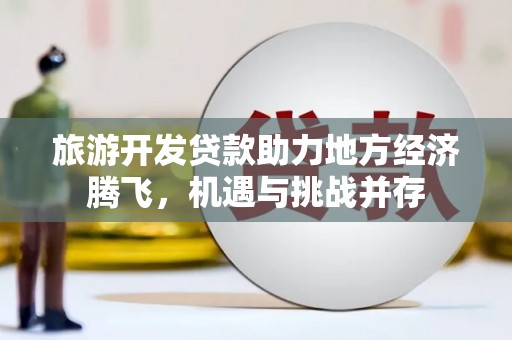 海东旅游开发贷款助力地方经济腾飞，机遇与挑战并存