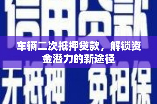 海东车辆二次抵押贷款，解锁资金潜力的新途径