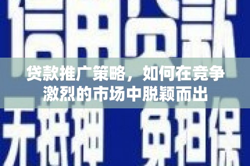 海东贷款推广策略，如何在竞争激烈的市场中脱颖而出