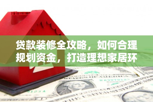 海东贷款装修全攻略，如何合理规划资金，打造理想家居环境