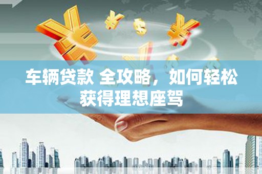 海东车辆贷款 全攻略，如何轻松获得理想座驾