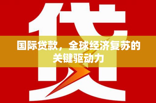 海东国际贷款，全球经济复苏的关键驱动力