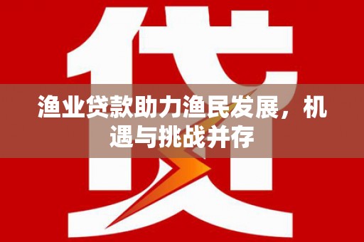 海东渔业贷款助力渔民发展，机遇与挑战并存
