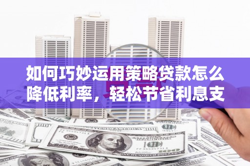 海东如何巧妙运用策略贷款怎么降低利率，轻松节省利息支出