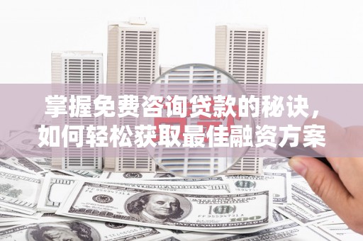 海东掌握免费咨询贷款的秘诀，如何轻松获取最佳融资方案
