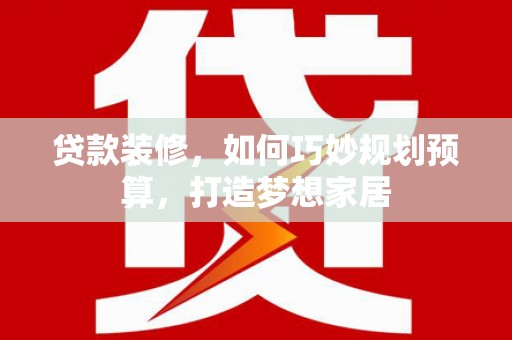 海东贷款装修，如何巧妙规划预算，打造梦想家居