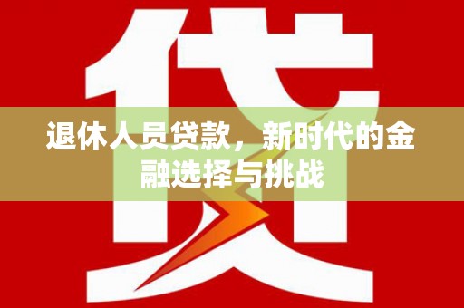 海东退休人员贷款，新时代的金融选择与挑战