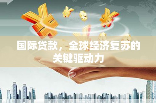 海东国际贷款，全球经济复苏的关键驱动力