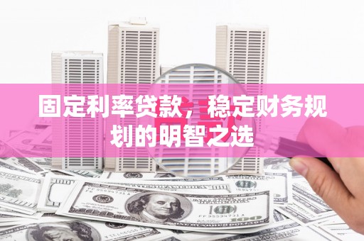 海东固定利率贷款，稳定财务规划的明智之选