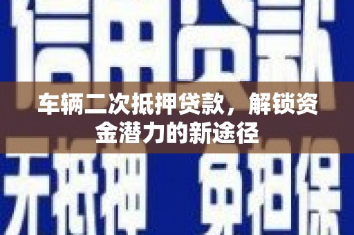 海东车辆二次抵押贷款，解锁资金潜力的新途径