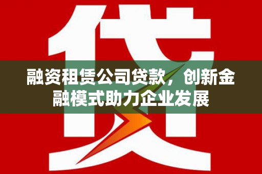 海东融资租赁公司贷款，创新金融模式助力企业发展