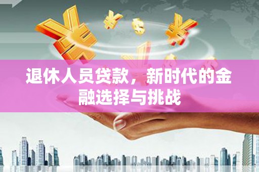 海东退休人员贷款，新时代的金融选择与挑战