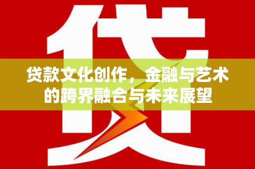 海东贷款文化创作，金融与艺术的跨界融合与未来展望