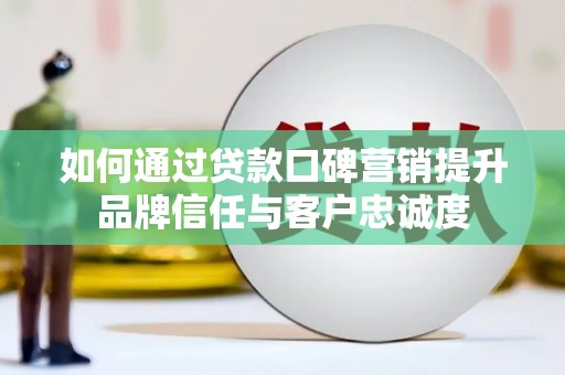 海东如何通过贷款口碑营销提升品牌信任与客户忠诚度