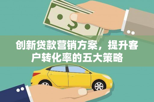 海东创新贷款营销方案，提升客户转化率的五大策略