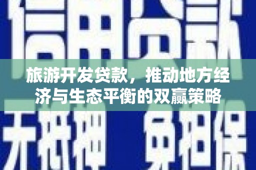 海东旅游开发贷款，推动地方经济与生态平衡的双赢策略