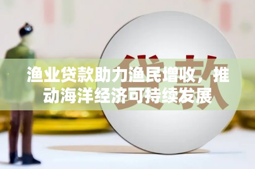 海东渔业贷款助力渔民增收，推动海洋经济可持续发展